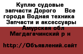 Куплю судовые запчасти Дорого! - Все города Водная техника » Запчасти и аксессуары   . Амурская обл.,Магдагачинский р-н